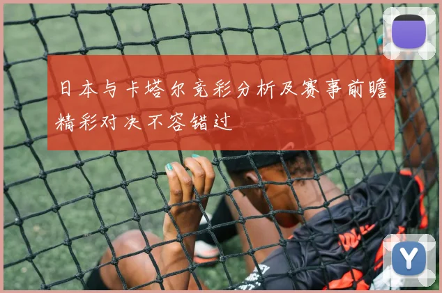 日本与卡塔尔竞彩分析及赛事前瞻精彩对决不容错过